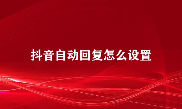 抖音自动回复怎么设置