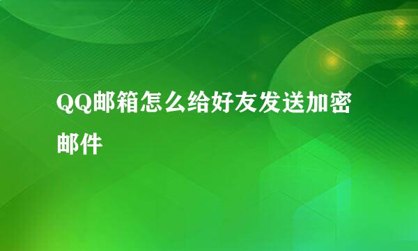 QQ邮箱怎么给好友发送加密邮件