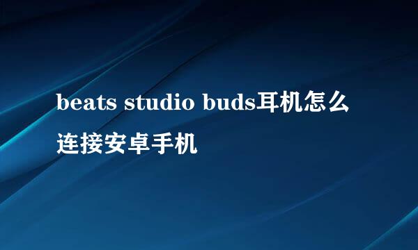 beats studio buds耳机怎么连接安卓手机