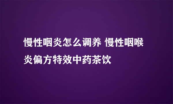 慢性咽炎怎么调养 慢性咽喉炎偏方特效中药茶饮