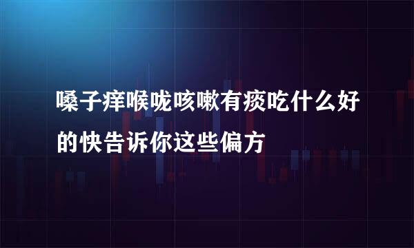 嗓子痒喉咙咳嗽有痰吃什么好的快告诉你这些偏方