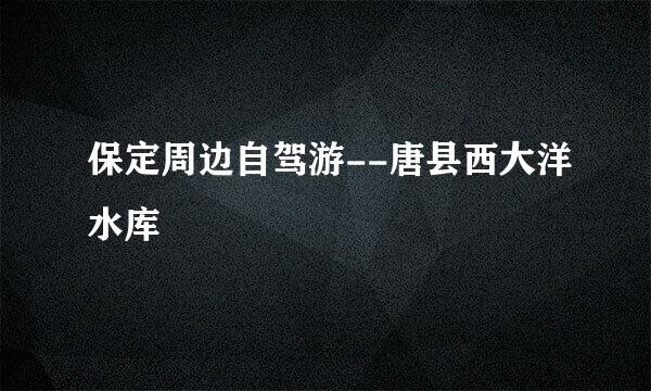 保定周边自驾游--唐县西大洋水库