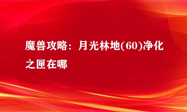 魔兽攻略:月光林地(60)净化之匣在哪
