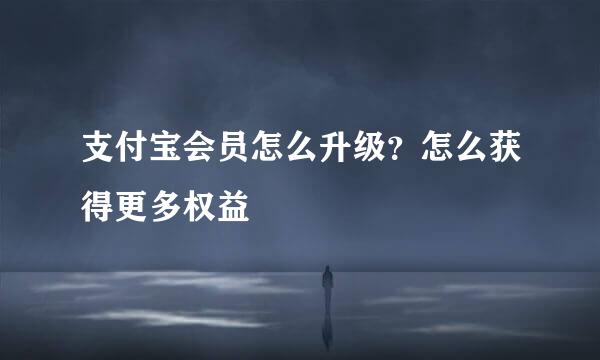 支付宝会员怎么升级？怎么获得更多权益