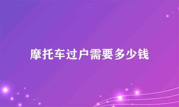 摩托车过户需要多少钱
