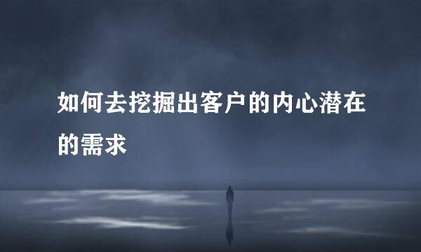 如何去挖掘出客户的内心潜在的需求
