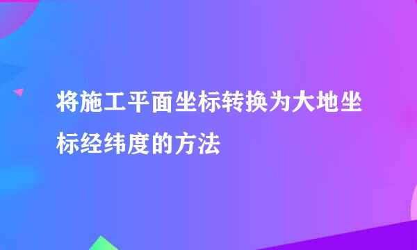 将施工平面坐标转换为大地坐标经纬度的方法