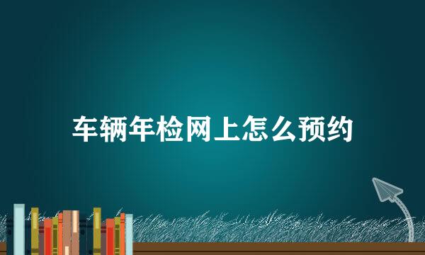 车辆年检网上怎么预约