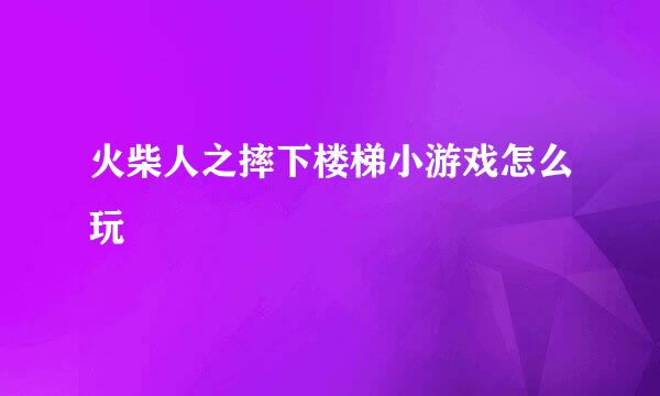 火柴人之摔下楼梯小游戏怎么玩