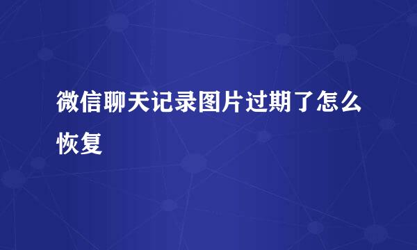 微信聊天记录图片过期了怎么恢复