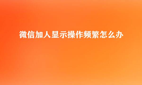 微信加人显示操作频繁怎么办