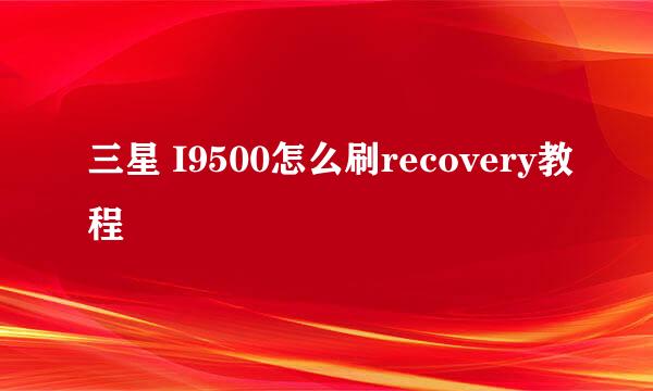 三星 I9500怎么刷recovery教程