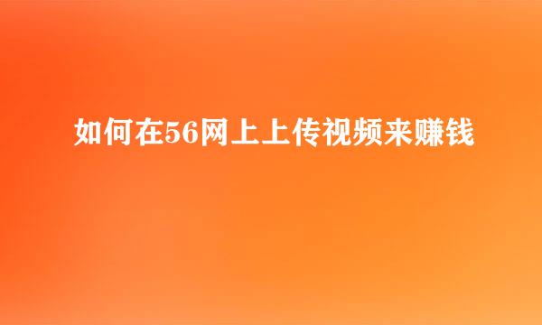 如何在56网上上传视频来赚钱