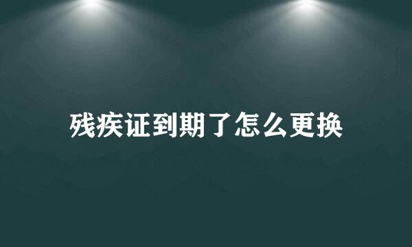残疾证到期了怎么更换