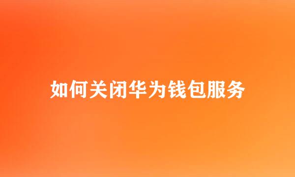 如何关闭华为钱包服务