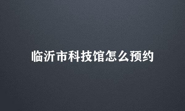 临沂市科技馆怎么预约