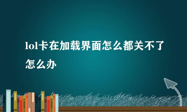 lol卡在加载界面怎么都关不了怎么办
