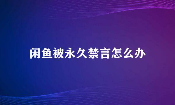 闲鱼被永久禁言怎么办