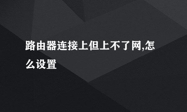路由器连接上但上不了网,怎么设置