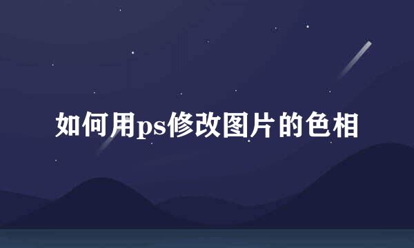 如何用ps修改图片的色相