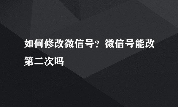 如何修改微信号？微信号能改第二次吗