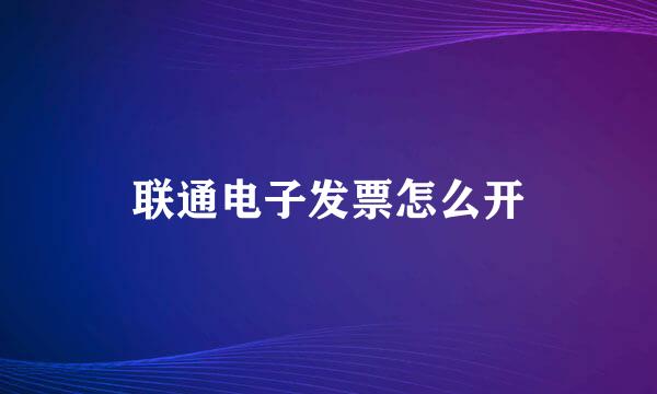 联通电子发票怎么开