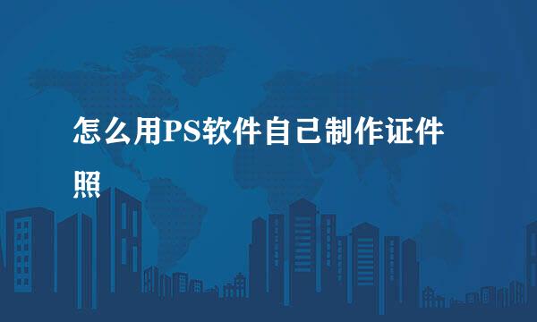怎么用PS软件自己制作证件照