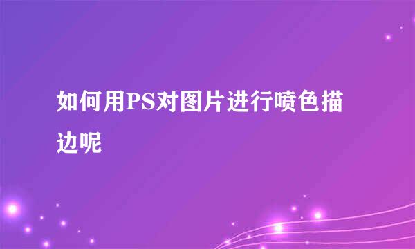 如何用PS对图片进行喷色描边呢