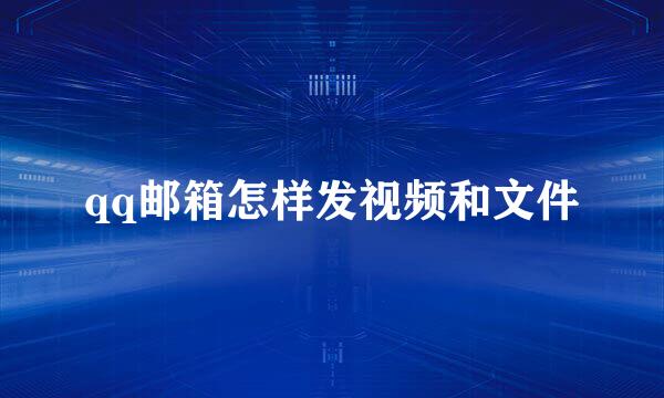 qq邮箱怎样发视频和文件