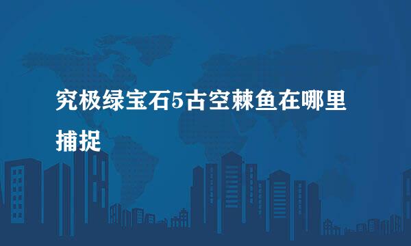 究极绿宝石5古空棘鱼在哪里捕捉