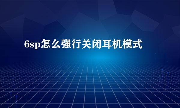 6sp怎么强行关闭耳机模式