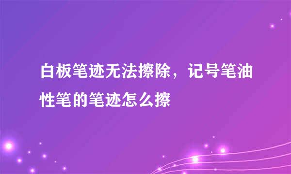 白板笔迹无法擦除，记号笔油性笔的笔迹怎么擦
