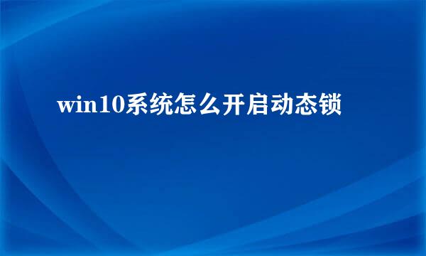 win10系统怎么开启动态锁