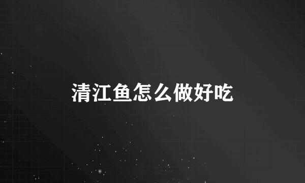 清江鱼怎么做好吃