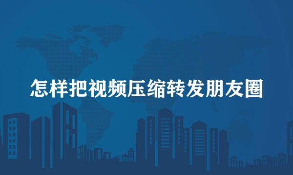 怎样把视频压缩转发朋友圈