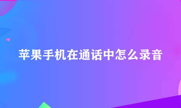 苹果手机在通话中怎么录音