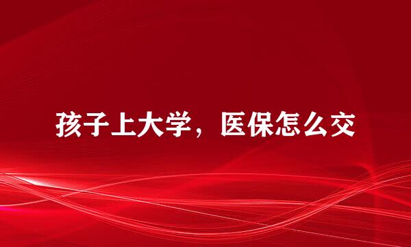孩子上大学，医保怎么交