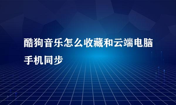 酷狗音乐怎么收藏和云端电脑手机同步