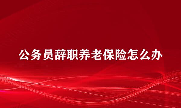 公务员辞职养老保险怎么办