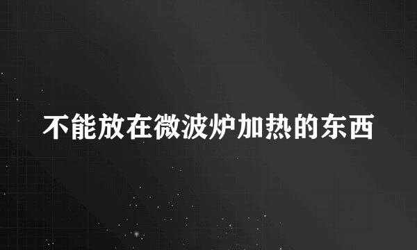 不能放在微波炉加热的东西