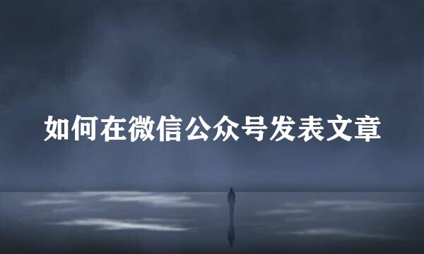 如何在微信公众号发表文章