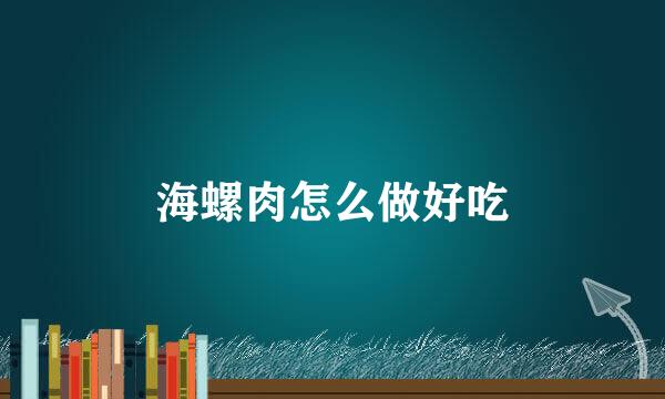 海螺肉怎么做好吃