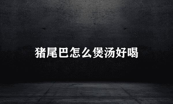 猪尾巴怎么煲汤好喝