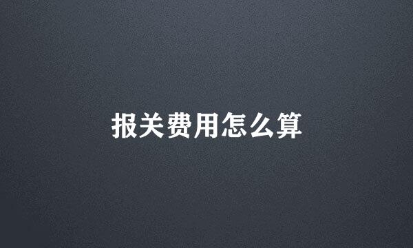 报关费用怎么算