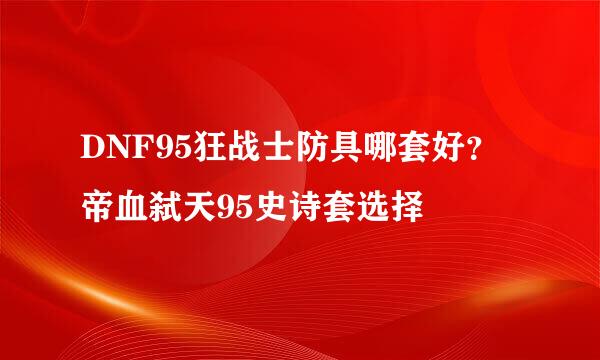 DNF95狂战士防具哪套好？帝血弑天95史诗套选择