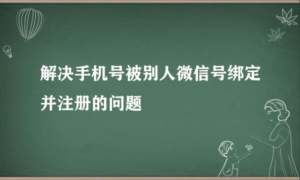 解决手机号被别人微信号绑定并注册的问题