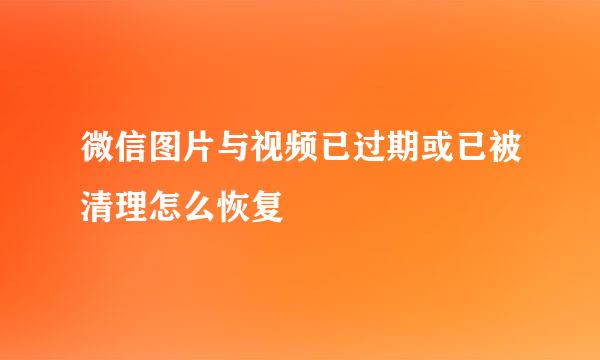 微信图片与视频已过期或已被清理怎么恢复