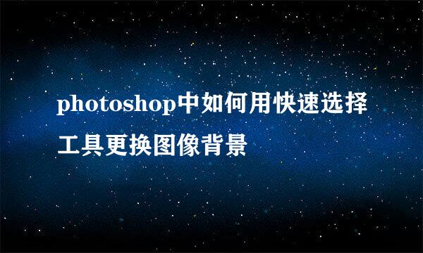 photoshop中如何用快速选择工具更换图像背景