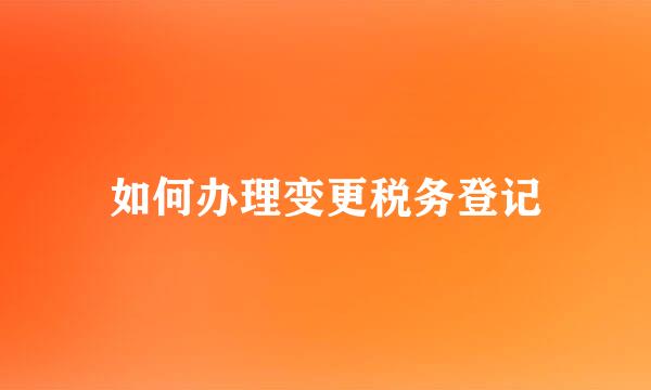 如何办理变更税务登记