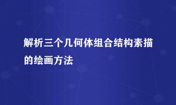 解析三个几何体组合结构素描的绘画方法